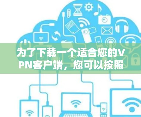 为了下载一个适合您的VPN客户端,您可以按照以下步骤进行选择和使用 为了下载一个适合您的VPN客户端,您可以按照以下步骤进行选择和使用