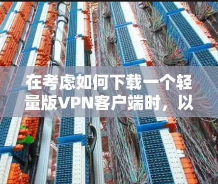 在考虑如何下载一个轻量版VPN客户端时,以下是一些综合考虑的因素和推荐 在考虑如何下载一个轻量版VPN客户端时,以下是一些综合考虑的因素和推荐