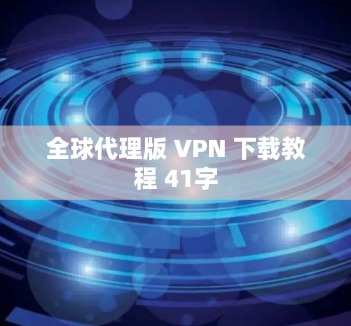 全球代理版 VPN 下载教程 41字 全球代理版 VPN 下载教程 41字