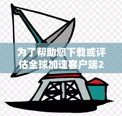 为了帮助您下载或评估全球加速客户端226,以下是一些关键点的总结和建议 为了帮助您下载或评估全球加速客户端226,以下是一些关键点的总结和建议