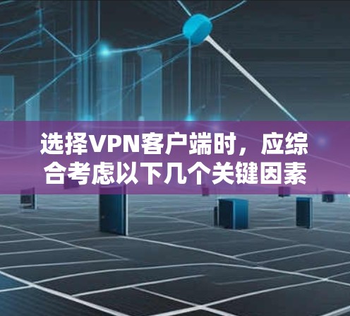 选择VPN客户端时,应综合考虑以下几个关键因素 选择VPN客户端时,应综合考虑以下几个关键因素