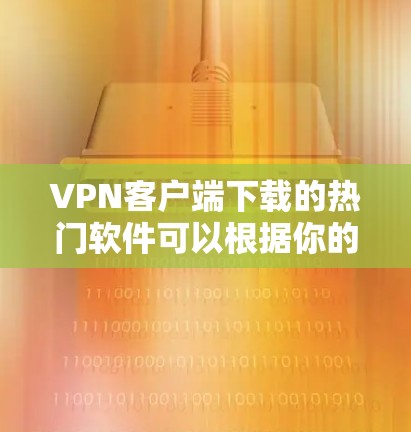 VPN客户端下载的热门软件可以根据你的需求和功能需求分类，以下是一些常见的热门软件推荐