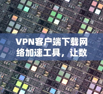 VPN客户端下载网络加速工具,让数据传输更轻松! VPN客户端下载网络加速工具,让数据传输更轻松!