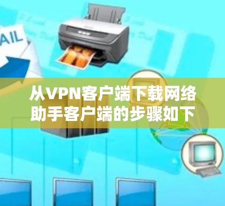 从VPN客户端下载网络助手客户端的步骤如下 从VPN客户端下载网络助手客户端的步骤如下