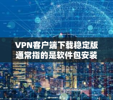 VPN客户端下载稳定版通常指的是软件包安装到电脑上的版本。安装后，软件需要经过手动安装（如配置密码）才能运行。以下是一些步骤，帮助你下载并安装稳定版的VPN客户端