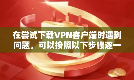 在尝试下载VPN客户端时遇到问题,可以按照以下步骤逐一排查可能的原因 在尝试下载VPN客户端时遇到问题,可以按照以下步骤逐一排查可能的原因