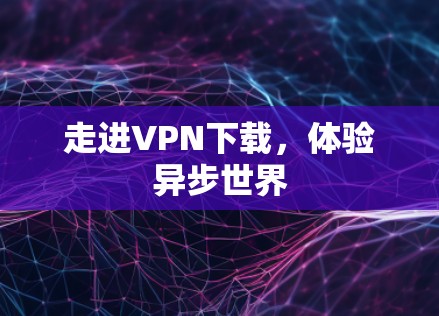 走进VPN下载,体验异步世界 走进VPN下载,体验异步世界