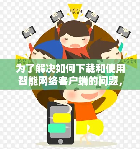 为了解决如何下载和使用智能网络客户端的问题,我们可以按照以下步骤进行 为了解决如何下载和使用智能网络客户端的问题,我们可以按照以下步骤进行