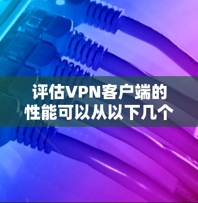 评估VPN客户端的性能可以从以下几个方面入手