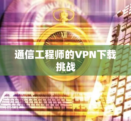 通信工程师的VPN下载挑战 通信工程师的VPN下载挑战