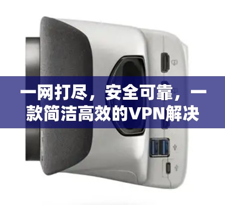 一网打尽,安全可靠,一款简洁高效的VPN解决方案 一网打尽,安全可靠,一款简洁高效的VPN解决方案