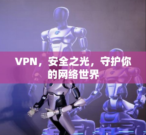 VPN,安全之光,守护你的网络世界 VPN,安全之光,守护你的网络世界