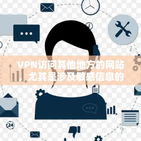 VPN访问其他地方的网站,尤其是涉及敏感信息的地方,确实存在较高的风险。以下是对这些风险的详细分析和建议 VPN访问其他地方的网站,尤其是涉及敏感信息的地方,确实存在较高的风险。以下是对这些风险的详细分析和建议