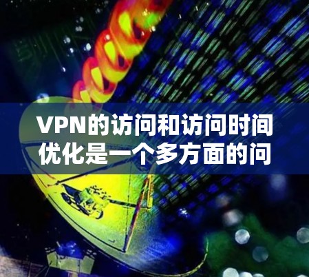VPN的访问和访问时间优化是一个多方面的问题,需要综合考虑多个因素。以下是通过优化这些因素来提升VPN访问时间和速度的步骤 VPN的访问和访问时间优化是一个多方面的问题,需要综合考虑多个因素。以下是通过优化这些因素来提升VPN访问时间和速度的步骤