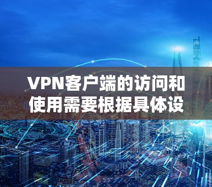 VPN客户端的访问和使用需要根据具体设备和设备的配置来调整。以下是一些在不同设备上的网络配置和使用建议，帮助您更好地使用VPN客户端