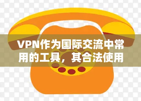 VPN作为国际交流中常用的工具，其合法使用和非法使用的区别需要谨慎对待。以下是一些关键点，帮助您更好地理解和使用VPN