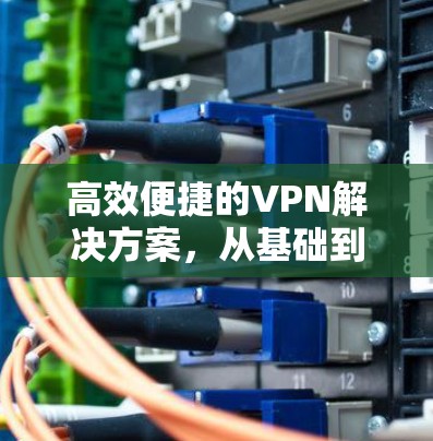 高效便捷的VPN解决方案，从基础到优化