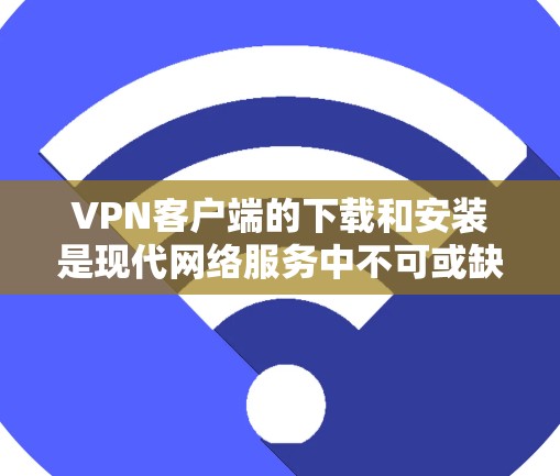 VPN客户端的下载和安装是现代网络服务中不可或缺的一部分。以下是详细的步骤，帮助您顺利下载并安装VPN客户端
