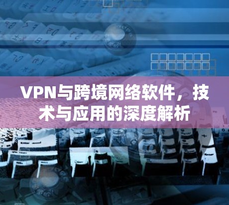 VPN与跨境网络软件,技术与应用的深度解析 VPN与跨境网络软件,技术与应用的深度解析