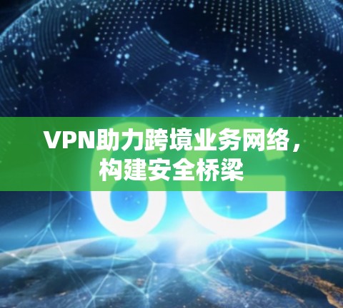 VPN助力跨境业务网络，构建安全桥梁