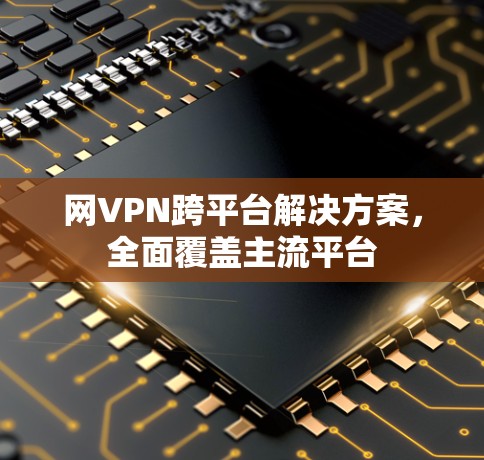 网VPN跨平台解决方案，全面覆盖主流平台