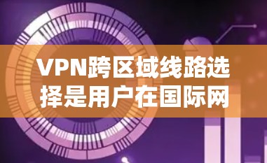 VPN跨区域线路选择是用户在国际网络环境下的重要工具,涉及多个因素的综合考量。以下是详细的步骤指南 VPN跨区域线路选择是用户在国际网络环境下的重要工具,涉及多个因素的综合考量。以下是详细的步骤指南