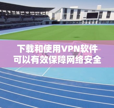 下载和使用VPN软件可以有效保障网络安全，以下是逐步指南