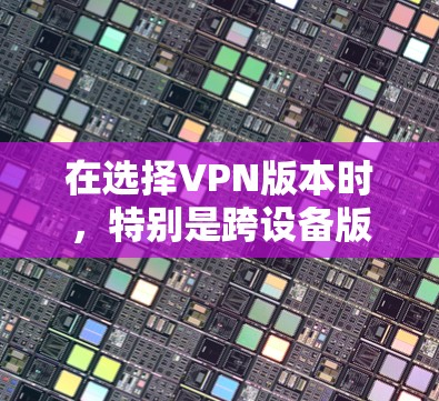在选择VPN版本时，特别是跨设备版本时，需要综合考虑多个因素，包括安全性、性能、兼容性、网络配置管理、安全配置以及价格。以下是一些综合考虑因素的推荐