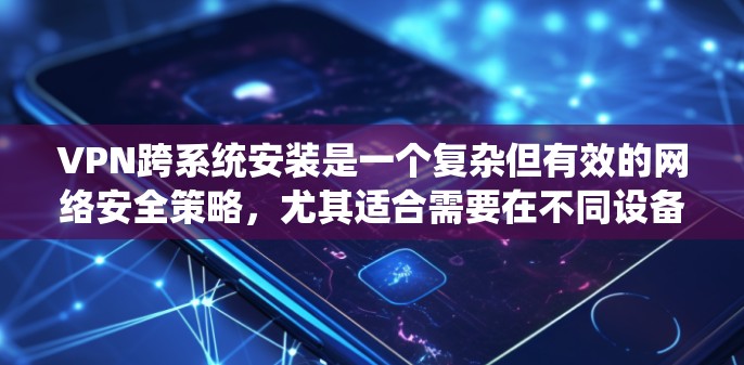 VPN跨系统安装是一个复杂但有效的网络安全策略,尤其适合需要在不同设备上使用的情况。以下是一个分步骤的解决方案 VPN跨系统安装是一个复杂但有效的网络安全策略,尤其适合需要在不同设备上使用的情况。以下是一个分步骤的解决方案