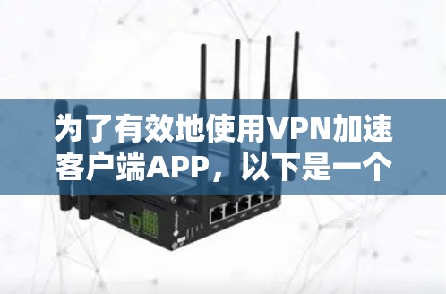 为了有效地使用VPN加速客户端APP，以下是一个系统化的指南，涵盖功能、安全、兼容性和使用步骤