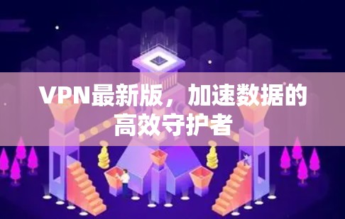 VPN最新版，加速数据的高效守护者