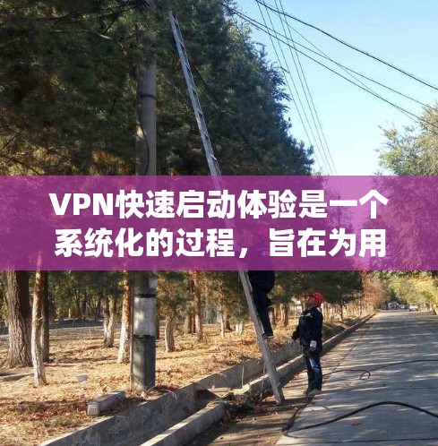 VPN快速启动体验是一个系统化的过程，旨在为用户提供可靠、安全的网络访问。以下是一个详细的步骤指南，帮助您快速启动并安全地访问外部网络