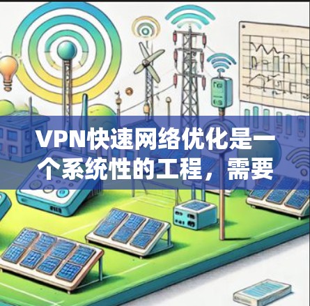 VPN快速网络优化是一个系统性的工程，需要全面考虑多个因素以确保安全性和性能。以下是对VPN优化的详细步骤和关键点