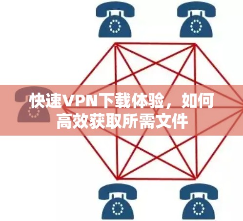 快速VPN下载体验，如何高效获取所需文件