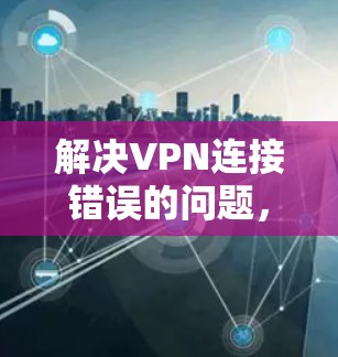 解决VPN连接错误的问题，可以按照以下步骤进行