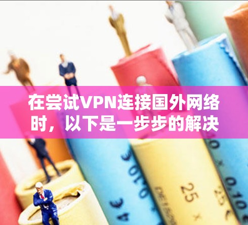 在尝试VPN连接国外网络时，以下是一步步的解决方案，帮助你顺利完成连接