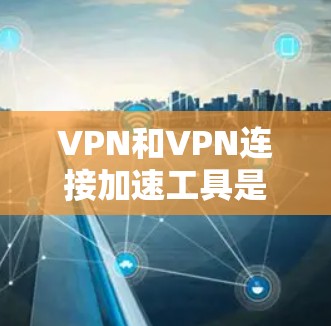 VPN和VPN连接加速工具是现代网络连接的重要组成部分，以下是详细的步骤和建议