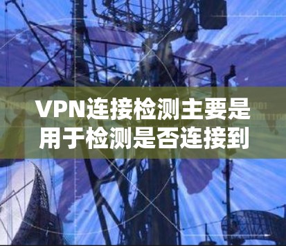 VPN连接检测主要是用于检测是否连接到VPN服务，以及是否被VPN连接到其他网络。检测到连接后，通常可以通过以下步骤来确认和处理