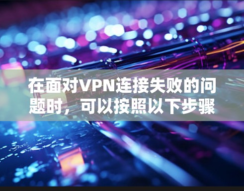 在面对VPN连接失败的问题时,可以按照以下步骤进行排查和解决 在面对VPN连接失败的问题时,可以按照以下步骤进行排查和解决