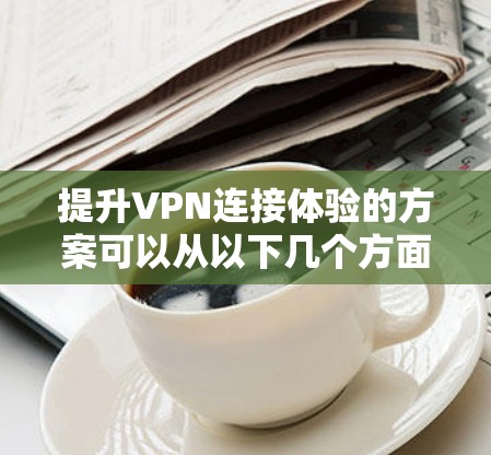 提升VPN连接体验的方案可以从以下几个方面入手，以帮助你更好地连接VPN并获得更好的体验