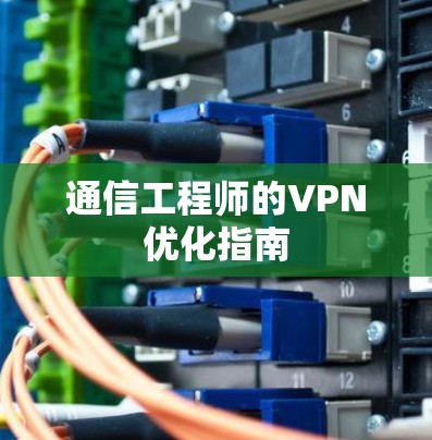通信工程师的VPN优化指南 通信工程师的VPN优化指南