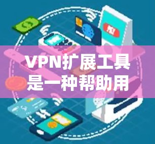 VPN扩展工具是一种帮助用户更高效地使用VPN服务的工具，通过自动连接、IP识别和多端连接等功能，提升VPN访问的便捷性和安全性。以下是关于VPN扩展工具的详细分析和建议