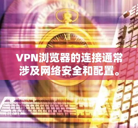 VPN浏览器的连接通常涉及网络安全和配置。以下是一些步骤和方法，帮助您安全地连接到VPN浏览器