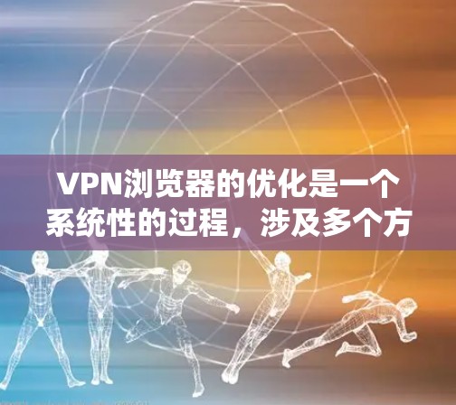 VPN浏览器的优化是一个系统性的过程，涉及多个方面，包括网站过滤、缓存策略、安全设置、网络连接、个人安全以及定期维护。以下是一步步的优化建议