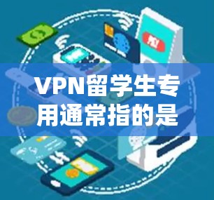 VPN留学生专用通常指的是那些在申请留学时，需要提供VPN相关的材料，以证明申请者具备VPN设备和相关知识的背景。这些材料可能包括