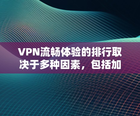 VPN流畅体验的排行取决于多种因素，包括加密方式、速度、安全性、隐私保护等方面。以下是一些比较常见的VPN推荐，供参考