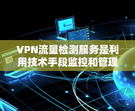 VPN流量检测服务是利用技术手段监控和管理VPN流量,确保流量安全性和合规性。以下是详细的步骤和建议 VPN流量检测服务是利用技术手段监控和管理VPN流量,确保流量安全性和合规性。以下是详细的步骤和建议