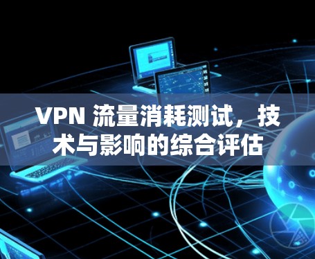 VPN 流量消耗测试,技术与影响的综合评估 VPN 流量消耗测试,技术与影响的综合评估