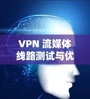 VPN 流媒体线路测试与优化方案 VPN 流媒体线路测试与优化方案