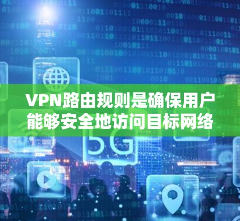 VPN路由规则是确保用户能够安全地访问目标网络的关键机制。以下是构建和管理VPN路由规则的详细步骤